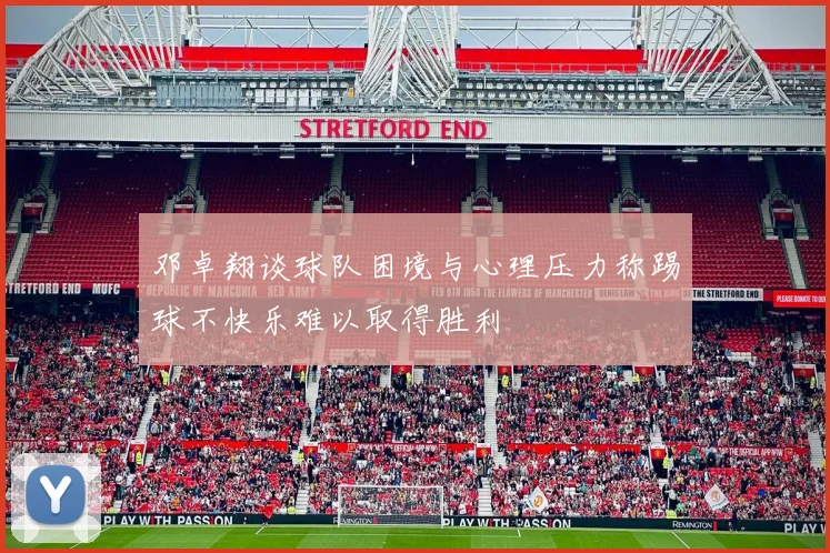 邓卓翔谈球队困境与心理压力称踢球不快乐难以取得胜利