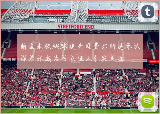 前国米极端球迷头目费尔科迪承认谋杀并成为污点证人引发关注