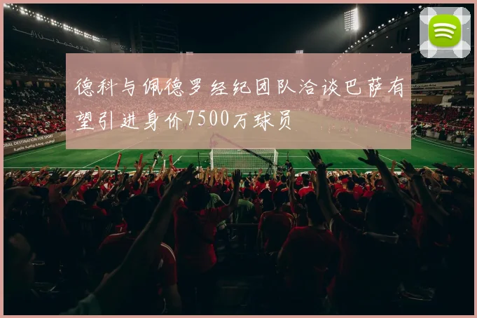 德科与佩德罗经纪团队洽谈巴萨有望引进身价7500万球员