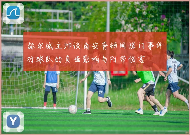 赫尔城主帅谈南安普顿间谍门事件对球队的负面影响与附带伤害