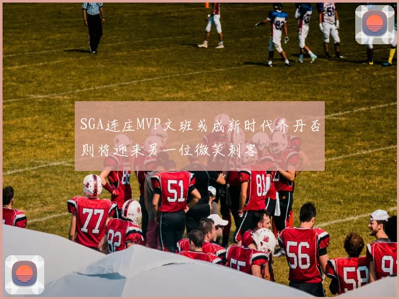 SGA连庄MVP文班或成新时代乔丹否则将迎来另一位微笑刺客