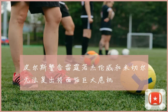 皮尔斯警告雷霆若杰伦威和米切尔无法复出将面临巨大危机