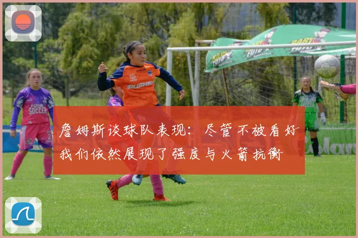 詹姆斯谈球队表现：尽管不被看好我们依然展现了强度与火箭抗衡