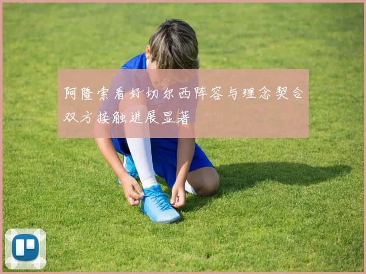 阿隆索看好切尔西阵容与理念契合双方接触进展显著