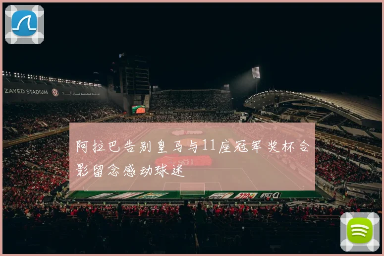 阿拉巴告别皇马与11座冠军奖杯合影留念感动球迷