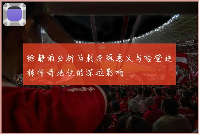 徐静雨分析马刺夺冠意义与哈登逆转传奇地位的深远影响