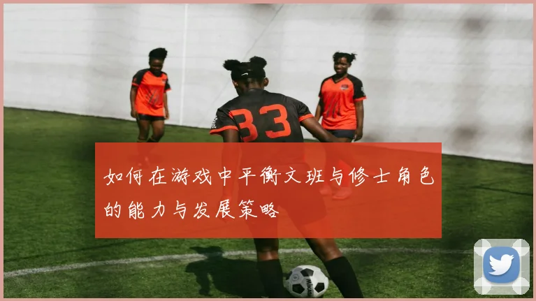 如何在游戏中平衡文班与修士角色的能力与发展策略