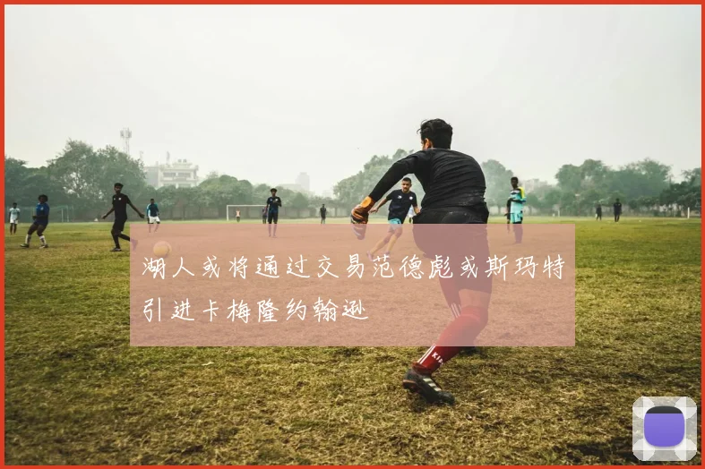湖人或将通过交易范德彪或斯玛特引进卡梅隆约翰逊