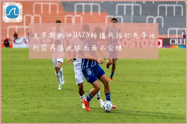 克罗斯批评DAZN转播风格称先争论判罚再播进球画面不合理