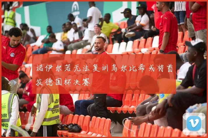 诺伊尔若无法复训乌尔比希或将首发德国杯决赛