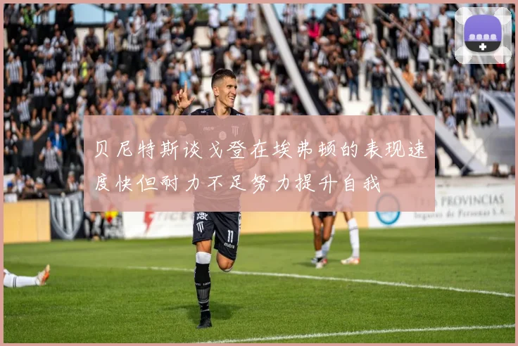 贝尼特斯谈戈登在埃弗顿的表现速度快但耐力不足努力提升自我