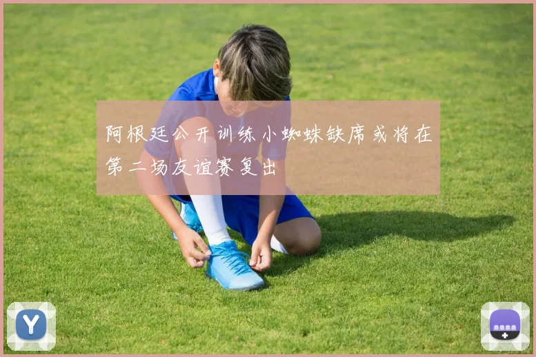 阿根廷公开训练小蜘蛛缺席或将在第二场友谊赛复出