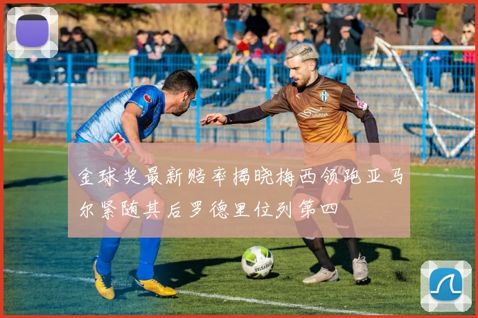 金球奖最新赔率揭晓梅西领跑亚马尔紧随其后罗德里位列第四
